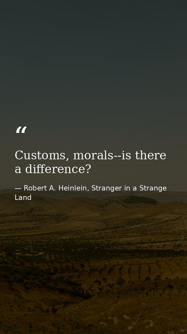 Customs, morals--is there a difference? — Robert A. Heinlein, Stranger in a Strange Land