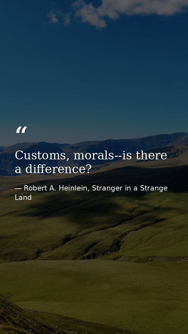 Customs, morals--is there a difference? — Robert A. Heinlein, Stranger in a Strange Land