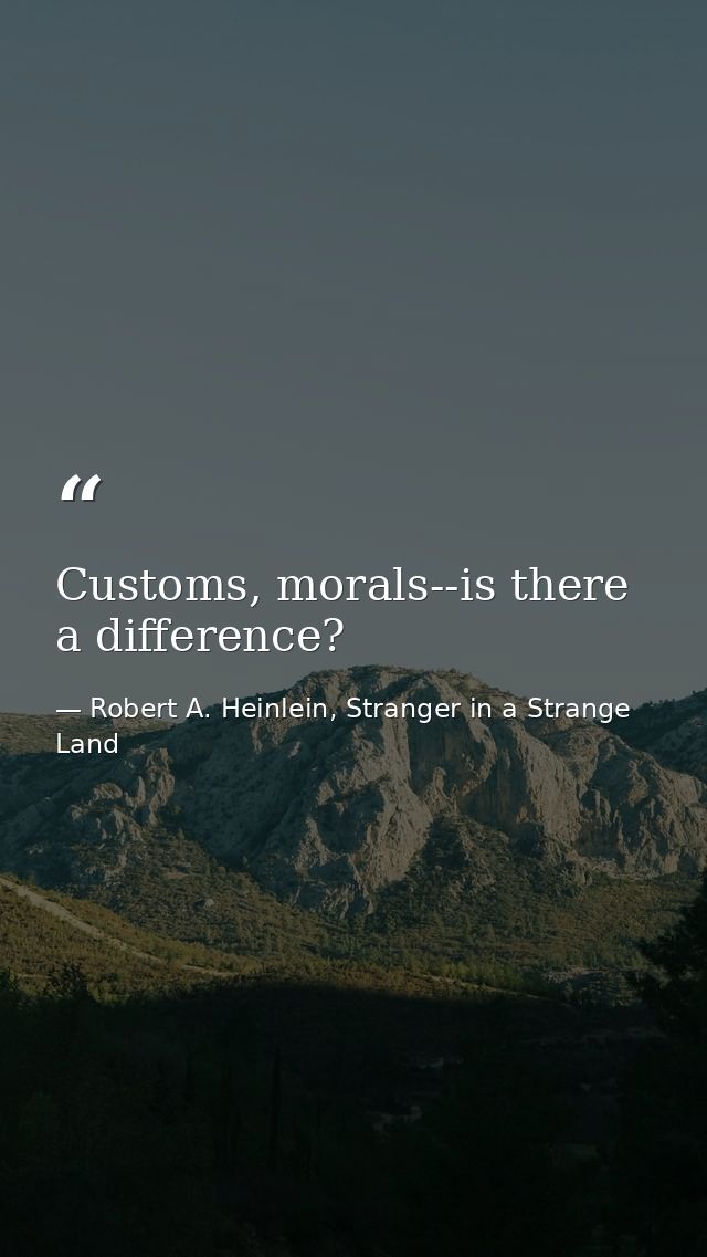 Customs, morals--is there a difference? — Robert A. Heinlein, Stranger in a Strange Land