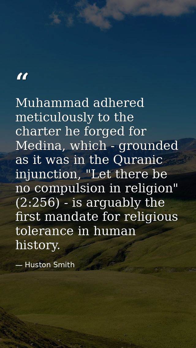 Muhammad adhered meticulously to the charter he forged for Medina, which - grounded as it was in the Quranic injunction, — Huston Smith