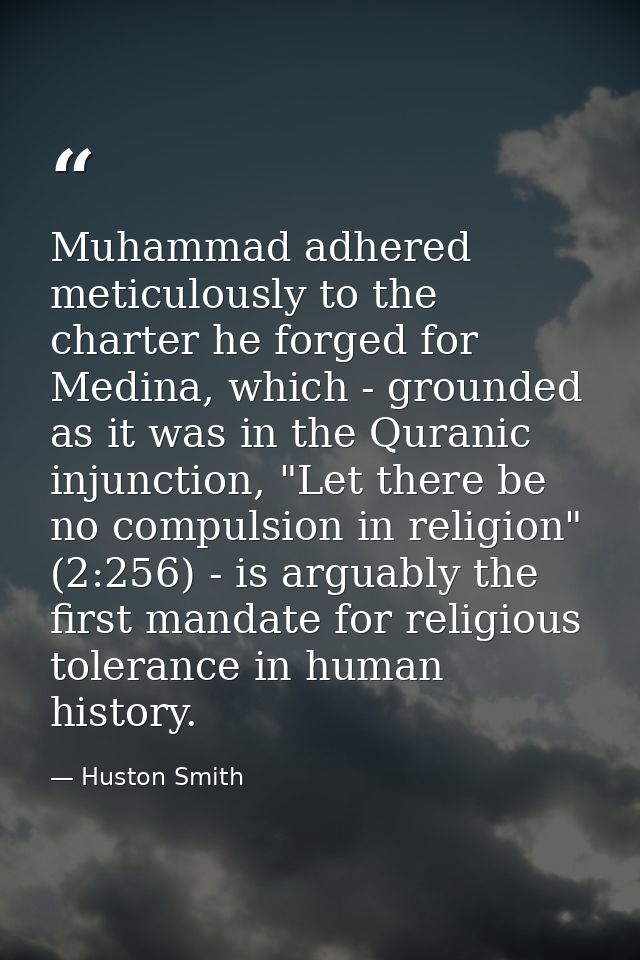 Muhammad adhered meticulously to the charter he forged for Medina, which - grounded as it was in the Quranic injunction, — Huston Smith