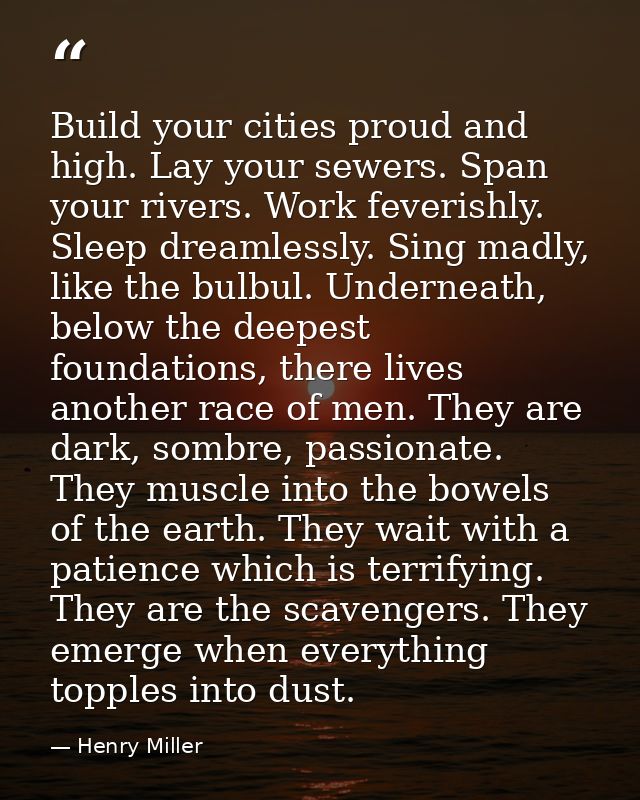 Build your cities proud and high. Lay your sewers. Span your rivers. Work feverishly. Sleep dreamlessly. Sing madly, lik — Henry Miller