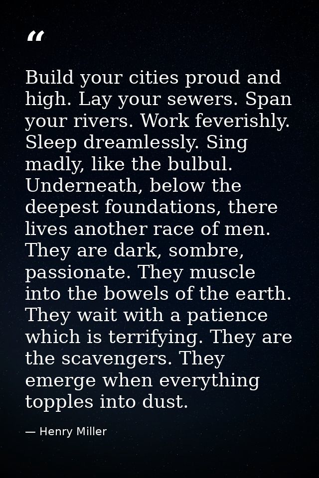 Build your cities proud and high. Lay your sewers. Span your rivers. Work feverishly. Sleep dreamlessly. Sing madly, lik — Henry Miller