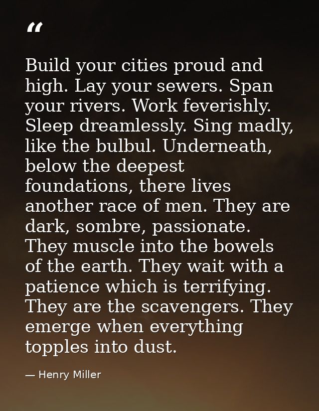 Build your cities proud and high. Lay your sewers. Span your rivers. Work feverishly. Sleep dreamlessly. Sing madly, lik — Henry Miller