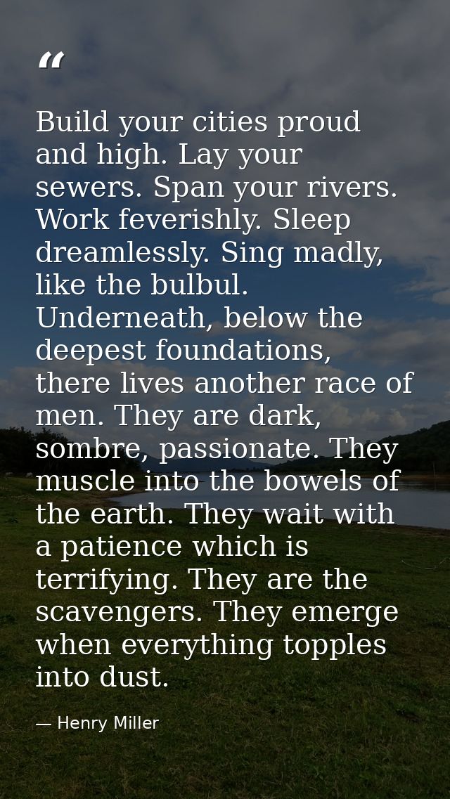 Build your cities proud and high. Lay your sewers. Span your rivers. Work feverishly. Sleep dreamlessly. Sing madly, lik — Henry Miller