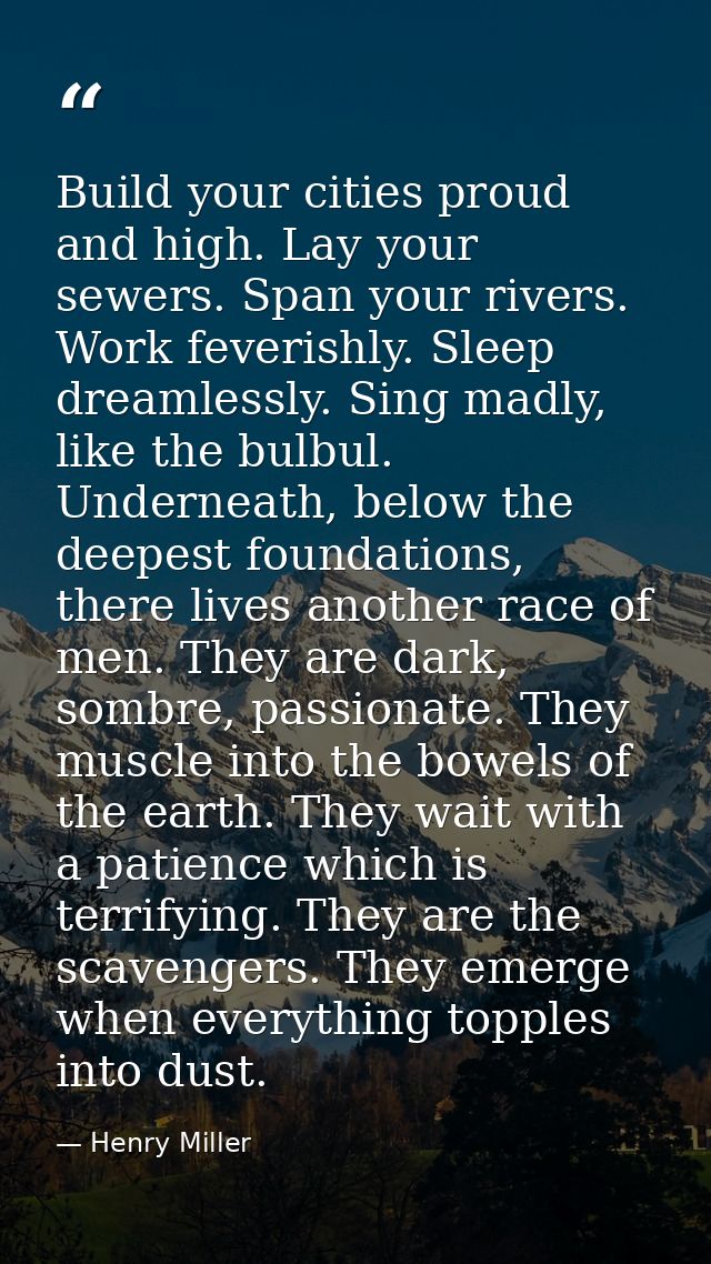 Build your cities proud and high. Lay your sewers. Span your rivers. Work feverishly. Sleep dreamlessly. Sing madly, lik — Henry Miller
