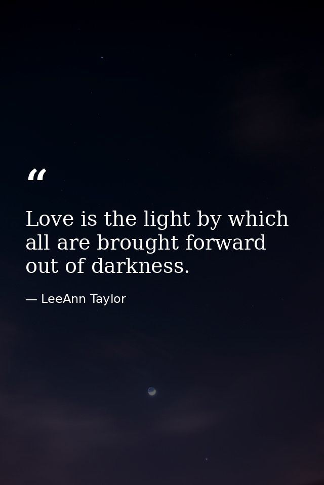 Love is the light by which all are brought forward out of darkness. — LeeAnn Taylor