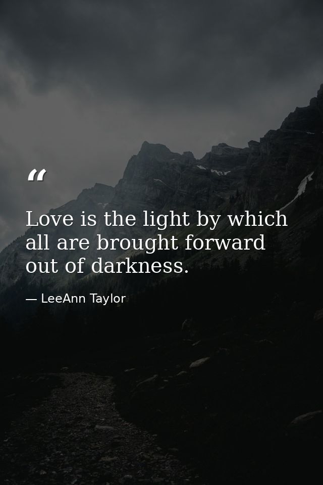 Love is the light by which all are brought forward out of darkness. — LeeAnn Taylor