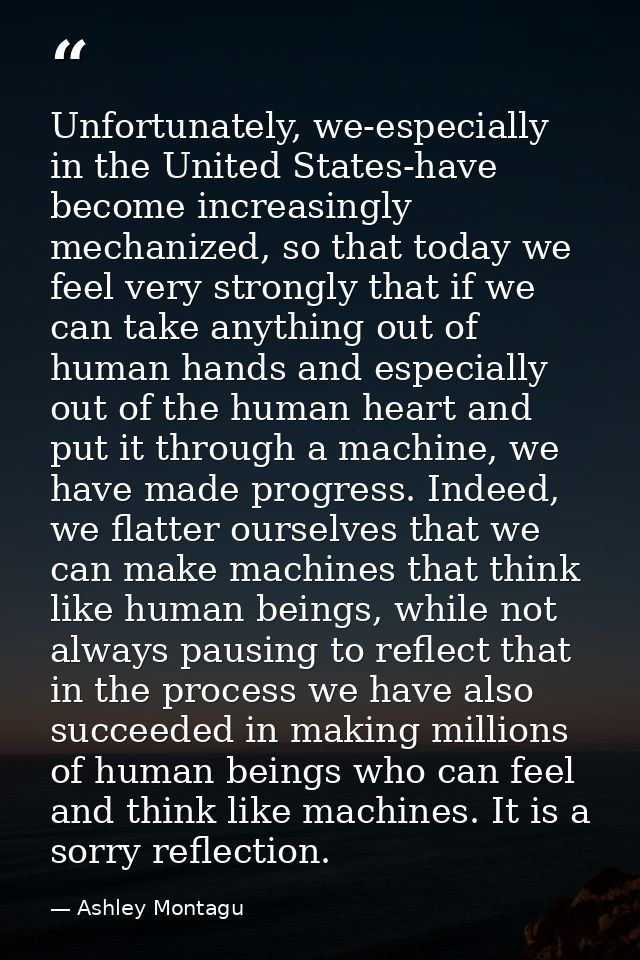Unfortunately, we-especially in the United States-have become increasingly mechanized, so that today we feel very strong — Ashley Montagu