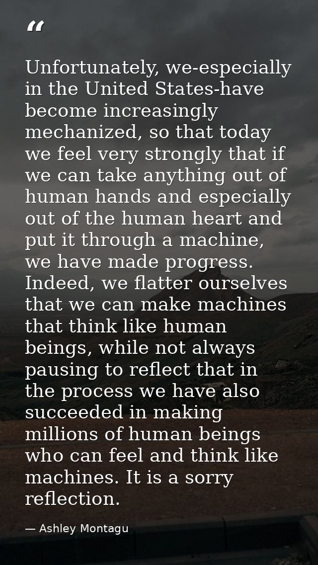 Unfortunately, we-especially in the United States-have become increasingly mechanized, so that today we feel very strong — Ashley Montagu