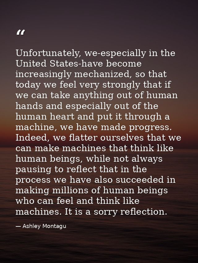 Unfortunately, we-especially in the United States-have become increasingly mechanized, so that today we feel very strong — Ashley Montagu