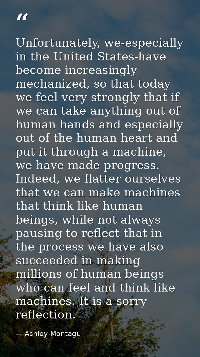 Unfortunately, we-especially in the United States-have become increasingly mechanized, so that today we feel very strong — Ashley Montagu