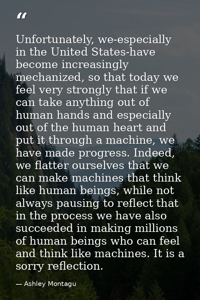 Unfortunately, we-especially in the United States-have become increasingly mechanized, so that today we feel very strong — Ashley Montagu