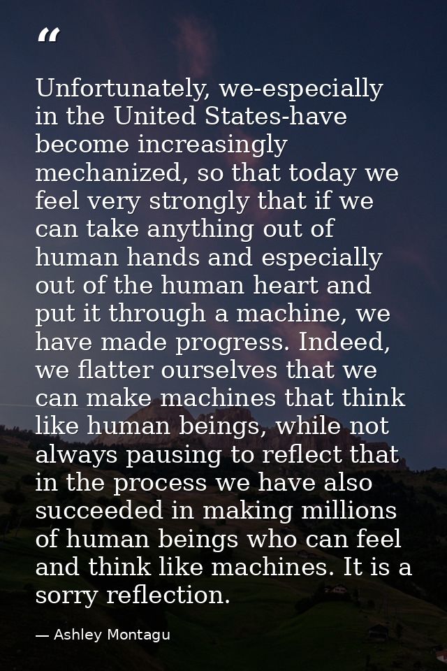 Unfortunately, we-especially in the United States-have become increasingly mechanized, so that today we feel very strong — Ashley Montagu