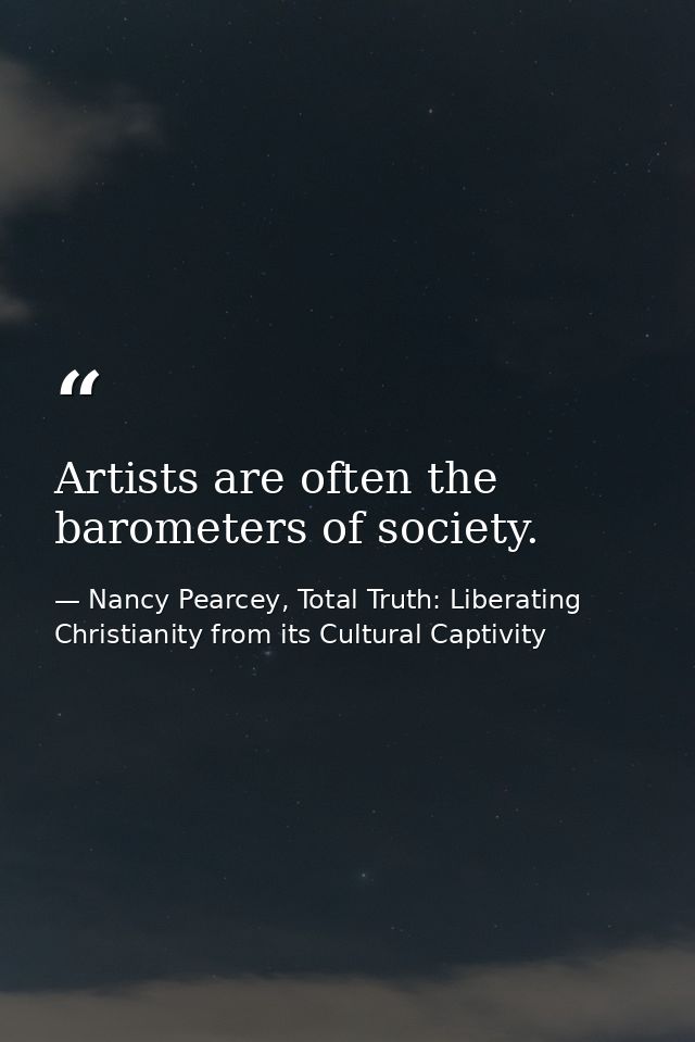 Artists are often the barometers of society. — Nancy Pearcey, Total Truth: Liberating Christianity from its Cultural Captivity