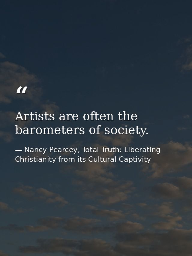 Artists are often the barometers of society. — Nancy Pearcey, Total Truth: Liberating Christianity from its Cultural Captivity