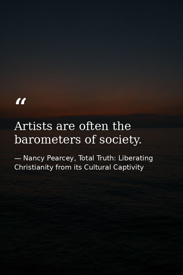 Artists are often the barometers of society. — Nancy Pearcey, Total Truth: Liberating Christianity from its Cultural Captivity