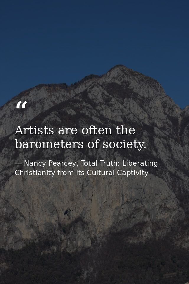 Artists are often the barometers of society. — Nancy Pearcey, Total Truth: Liberating Christianity from its Cultural Captivity