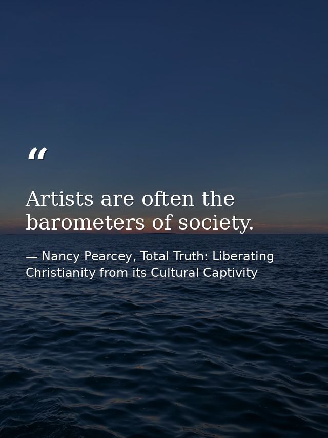 Artists are often the barometers of society. — Nancy Pearcey, Total Truth: Liberating Christianity from its Cultural Captivity