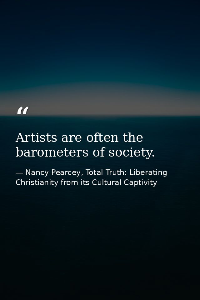Artists are often the barometers of society. — Nancy Pearcey, Total Truth: Liberating Christianity from its Cultural Captivity