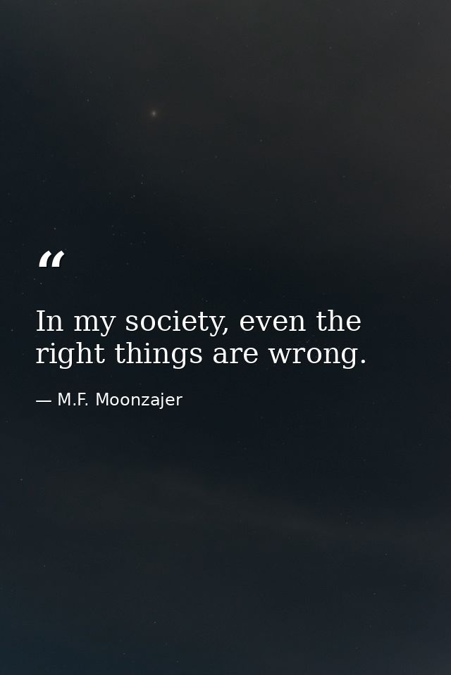 In my society, even the right things are wrong. — M.F. Moonzajer