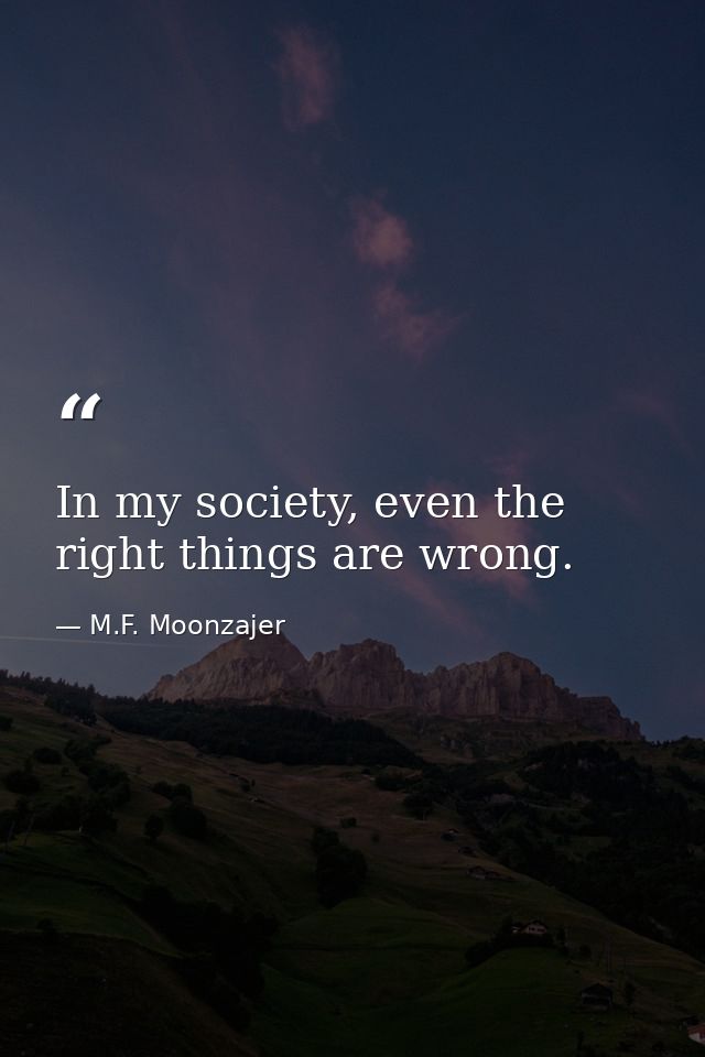 In my society, even the right things are wrong. — M.F. Moonzajer