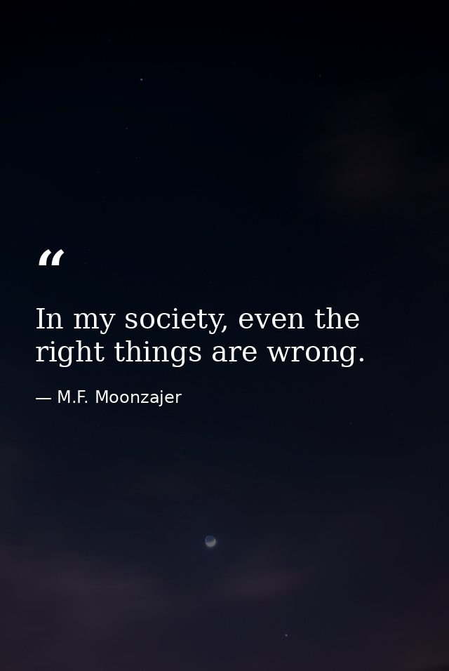 In my society, even the right things are wrong. — M.F. Moonzajer