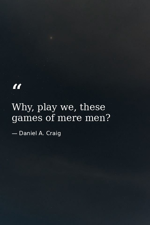 Why, play we, these games of mere men? — Daniel A. Craig