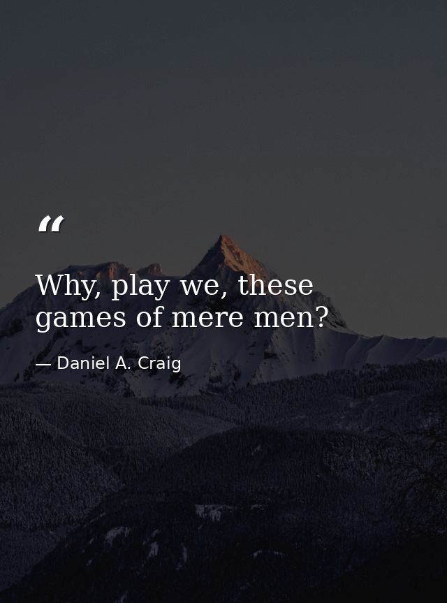 Why, play we, these games of mere men? — Daniel A. Craig