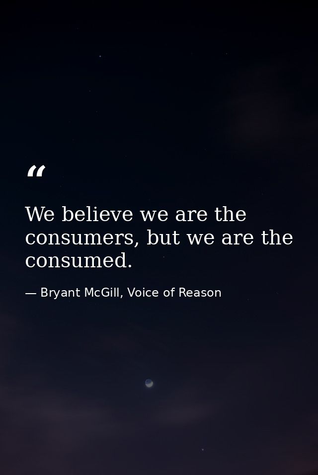 We believe we are the consumers, but we are the consumed. — Bryant McGill, Voice of Reason