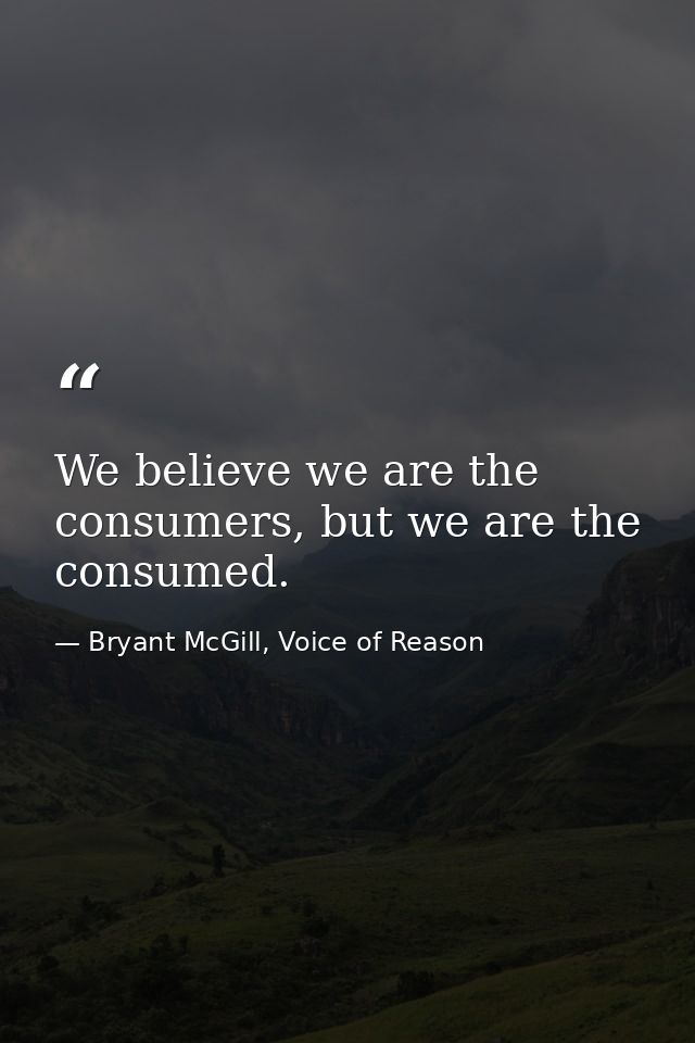 We believe we are the consumers, but we are the consumed. — Bryant McGill, Voice of Reason