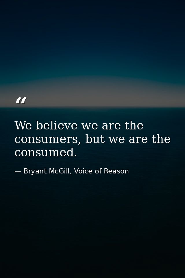 We believe we are the consumers, but we are the consumed. — Bryant McGill, Voice of Reason