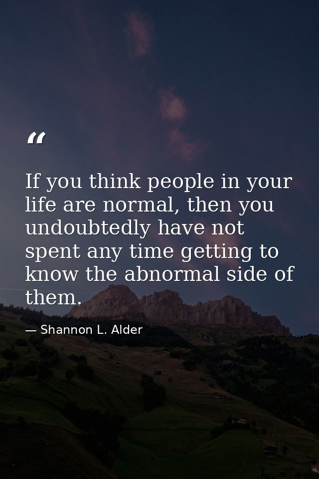 If you think people in your life are normal, then you undoubtedly have not spent any time getting to know the abnormal s — Shannon L. Alder