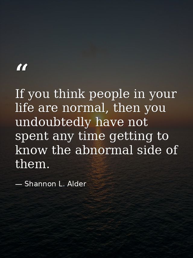 If you think people in your life are normal, then you undoubtedly have not spent any time getting to know the abnormal s — Shannon L. Alder