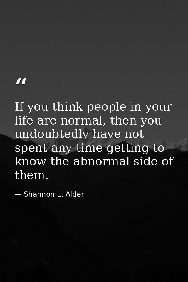 If you think people in your life are normal, then you undoubtedly have not spent any time getting to know the abnormal s — Shannon L. Alder