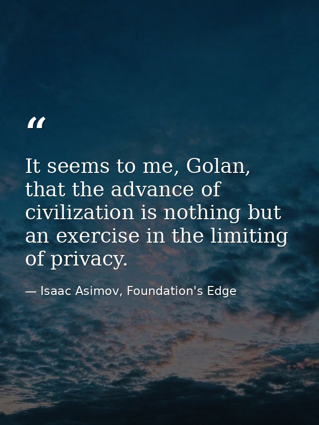 It seems to me, Golan, that the advance of civilization is nothing but an exercise in the limiting of privacy. — Isaac Asimov, Foundation's Edge