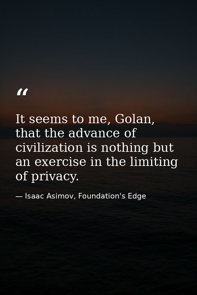It seems to me, Golan, that the advance of civilization is nothing but an exercise in the limiting of privacy. — Isaac Asimov, Foundation's Edge
