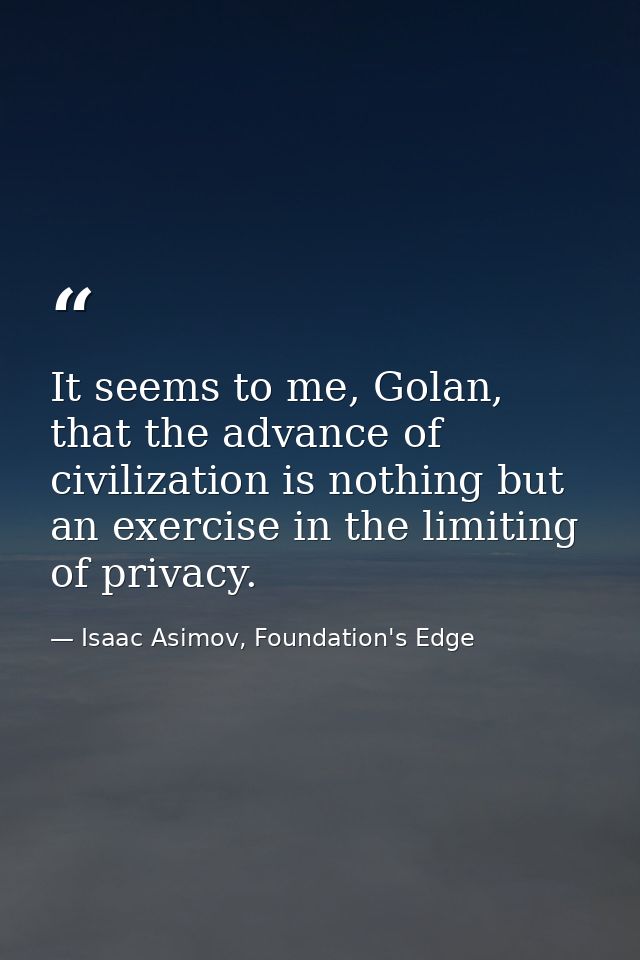 It seems to me, Golan, that the advance of civilization is nothing but an exercise in the limiting of privacy. — Isaac Asimov, Foundation's Edge