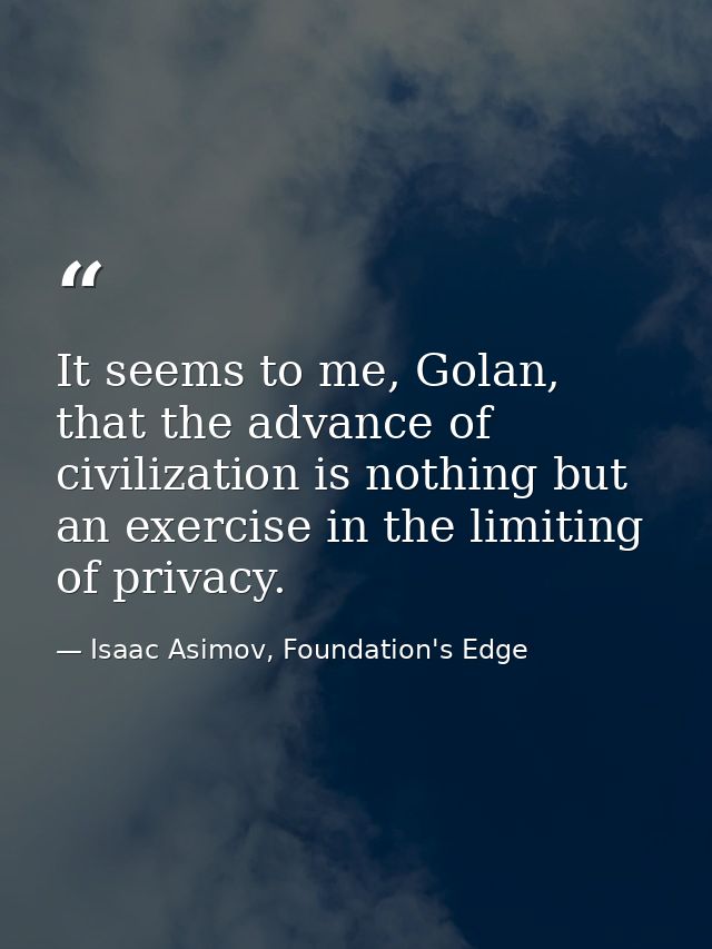 It seems to me, Golan, that the advance of civilization is nothing but an exercise in the limiting of privacy. — Isaac Asimov, Foundation's Edge