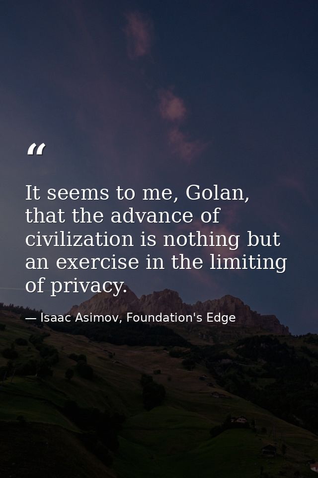 It seems to me, Golan, that the advance of civilization is nothing but an exercise in the limiting of privacy. — Isaac Asimov, Foundation's Edge