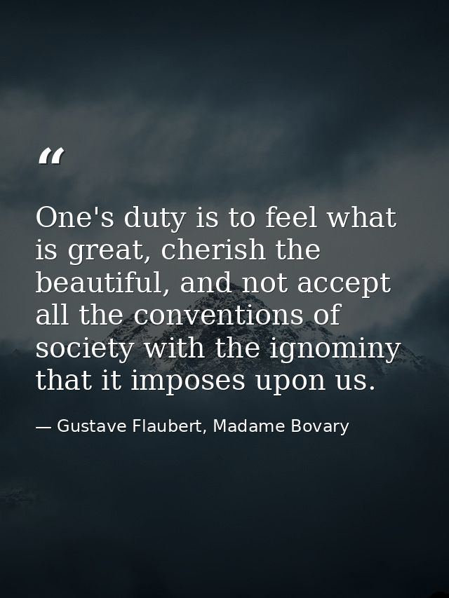 One's duty is to feel what is great, cherish the beautiful, and not accept all the conventions of society with the ignom — Gustave Flaubert, Madame Bovary
