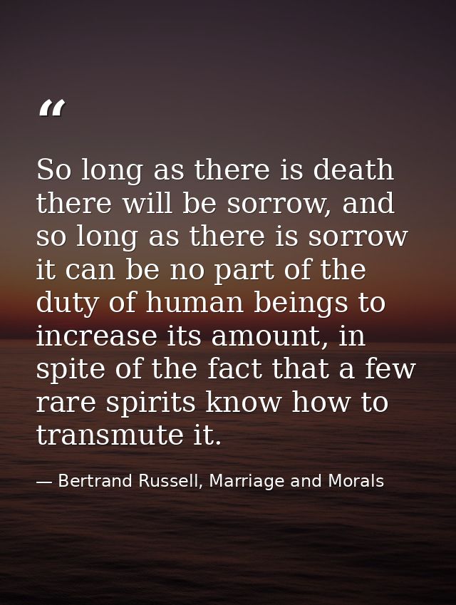 So long as there is death there will be sorrow, and so long as there is sorrow it can be no part of the duty of human be — Bertrand Russell, Marriage and Morals