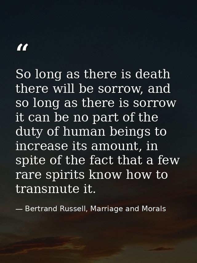 So long as there is death there will be sorrow, and so long as there is sorrow it can be no part of the duty of human be — Bertrand Russell, Marriage and Morals