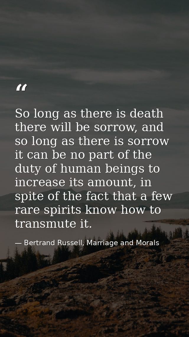 So long as there is death there will be sorrow, and so long as there is sorrow it can be no part of the duty of human be — Bertrand Russell, Marriage and Morals