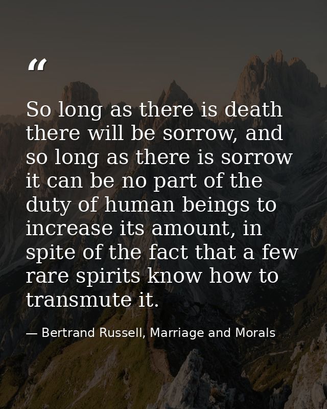 So long as there is death there will be sorrow, and so long as there is sorrow it can be no part of the duty of human be — Bertrand Russell, Marriage and Morals