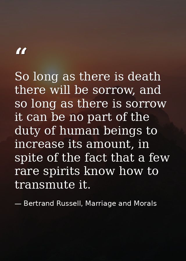 So long as there is death there will be sorrow, and so long as there is sorrow it can be no part of the duty of human be — Bertrand Russell, Marriage and Morals