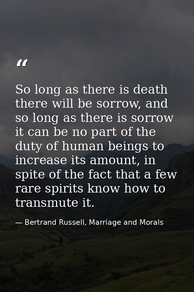 So long as there is death there will be sorrow, and so long as there is sorrow it can be no part of the duty of human be — Bertrand Russell, Marriage and Morals