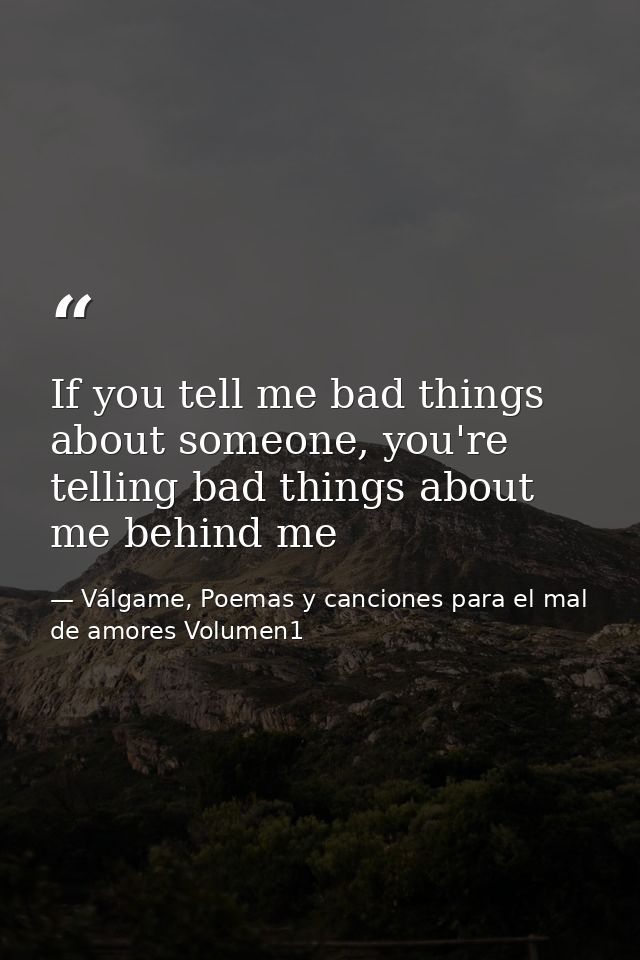 If you tell me bad things about someone, you're telling bad things about me behind me — Válgame, Poemas y canciones para el mal de amores Volumen1