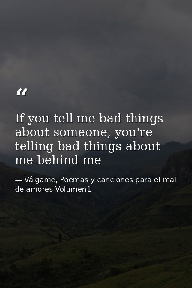 If you tell me bad things about someone, you're telling bad things about me behind me — Válgame, Poemas y canciones para el mal de amores Volumen1