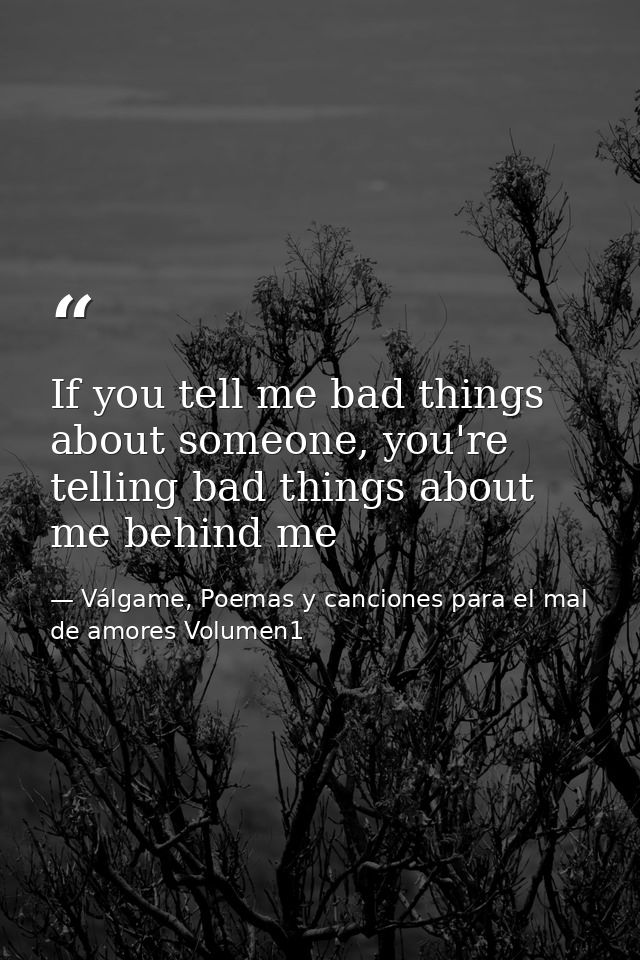 If you tell me bad things about someone, you're telling bad things about me behind me — Válgame, Poemas y canciones para el mal de amores Volumen1